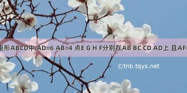 如图 在矩形ABCD中 AD=6 AB=4 点E G H F分别在AB BC CD AD上 且AF=CG=2 B