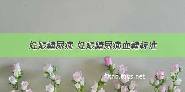 妊娠糖尿病 妊娠糖尿病血糖标准