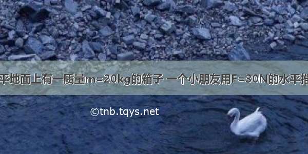 如图所示 水平地面上有一质量m=20kg的箱子 一个小朋友用F=30N的水平推力推箱子 箱