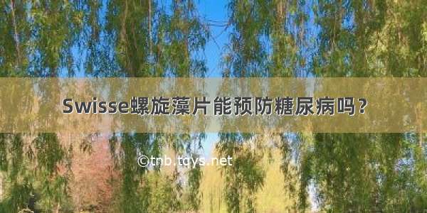 Swisse螺旋藻片能预防糖尿病吗？