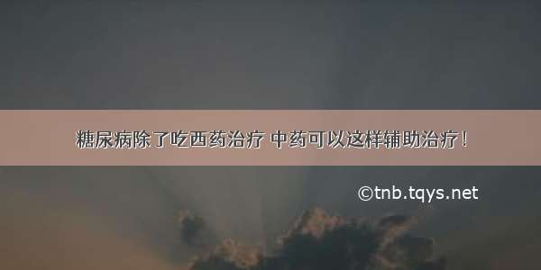 糖尿病除了吃西药治疗 中药可以这样辅助治疗！