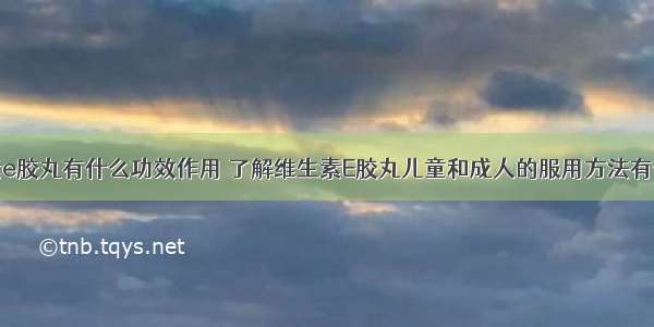 维生素e胶丸有什么功效作用	了解维生素E胶丸儿童和成人的服用方法有何不同