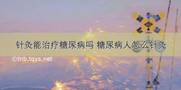 针灸能治疗糖尿病吗 糖尿病人怎么针灸