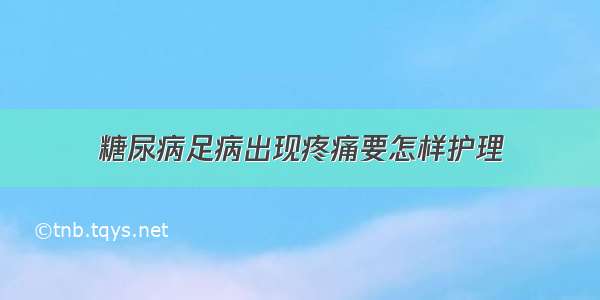 糖尿病足病出现疼痛要怎样护理