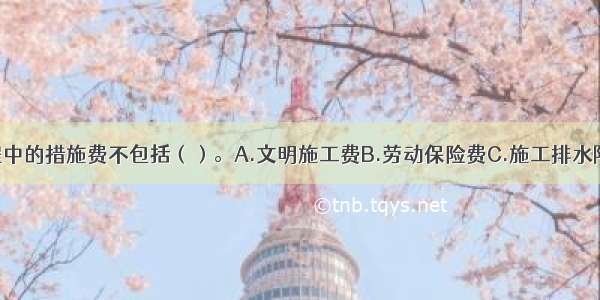 建筑安装工程中的措施费不包括（）。A.文明施工费B.劳动保险费C.施工排水降水费D.二次