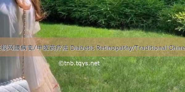 糖尿病性视网膜病变/中医药疗法 Diabetic Retinopathy/Traditional Chinese Medic