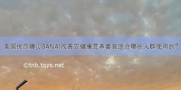 美国优莎娜(USANA)改善亚健康营养套装适合哪些人群使用的？