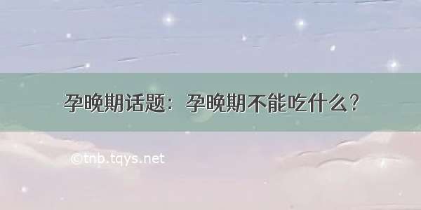 孕晚期话题：孕晚期不能吃什么？