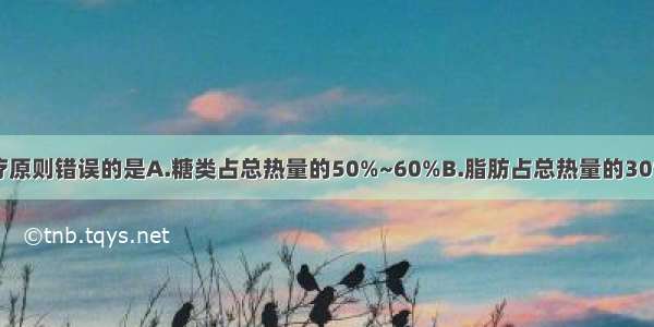 糖尿病饮食治疗原则错误的是A.糖类占总热量的50%~60%B.脂肪占总热量的30%C.蛋白质占总