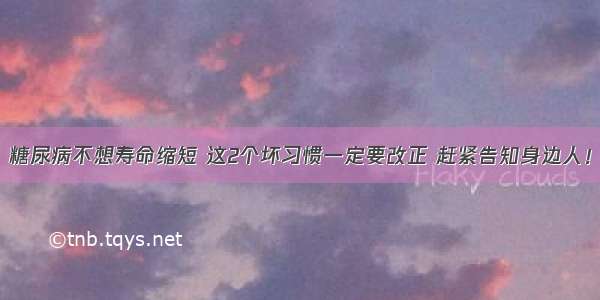 糖尿病不想寿命缩短 这2个坏习惯一定要改正 赶紧告知身边人！