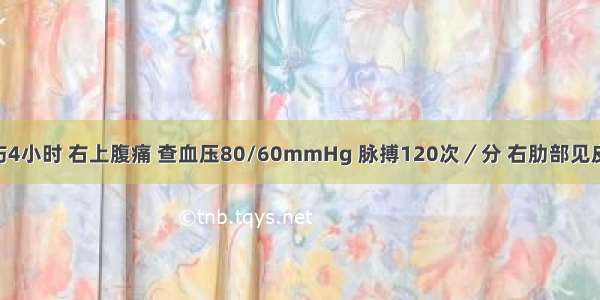 患者车撞伤4小时 右上腹痛 查血压80/60mmHg 脉搏120次／分 右肋部见皮擦伤 右上