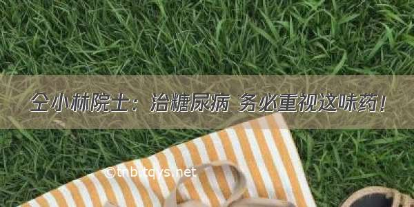 仝小林院士：治糖尿病 务必重视这味药！