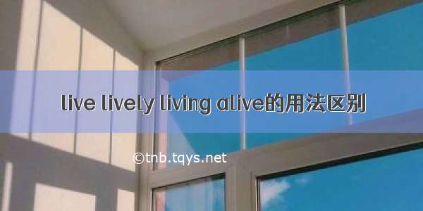 live lively living alive的用法区别