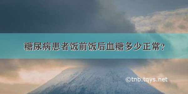 糖尿病患者饭前饭后血糖多少正常？