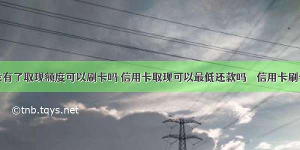 信用卡没有了取现额度可以刷卡吗 信用卡取现可以最低还款吗 – 信用卡刷卡 – 前端