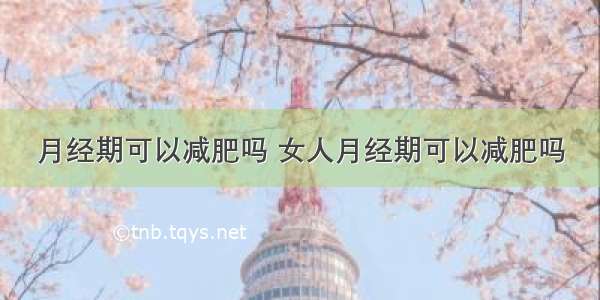 月经期可以减肥吗 女人月经期可以减肥吗