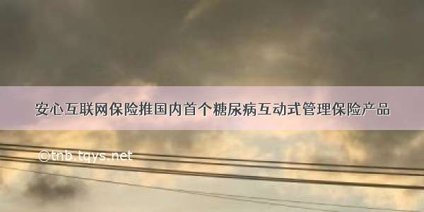 安心互联网保险推国内首个糖尿病互动式管理保险产品