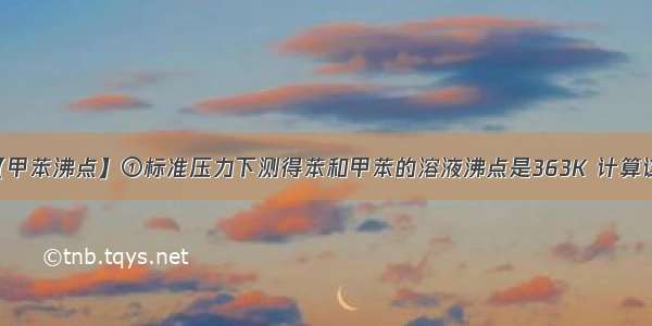 【甲苯沸点】①标准压力下测得苯和甲苯的溶液沸点是363K 计算该...