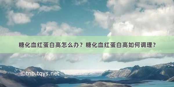 糖化血红蛋白高怎么办？糖化血红蛋白高如何调理？