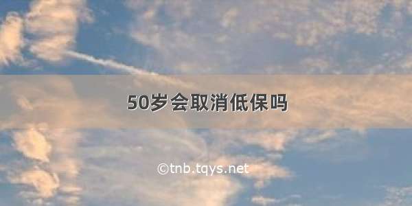 50岁会取消低保吗