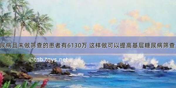 我国患糖尿病且未做筛查的患者有6130万 这样做可以提高基层糖尿病筛查工作效率！