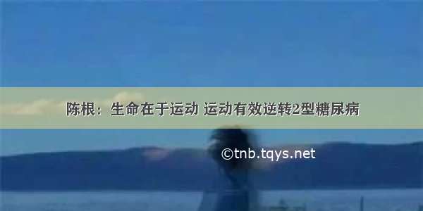 陈根：生命在于运动 运动有效逆转2型糖尿病