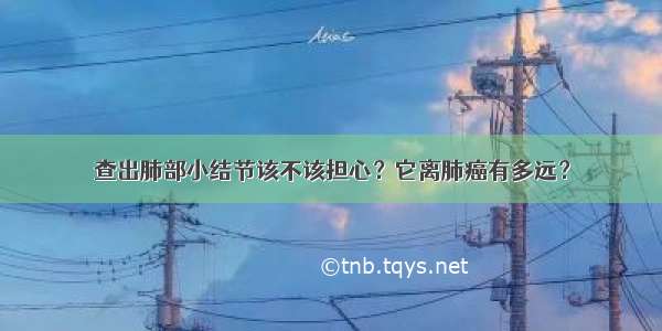 查出肺部小结节该不该担心？它离肺癌有多远？