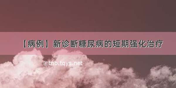 【病例】新诊断糖尿病的短期强化治疗