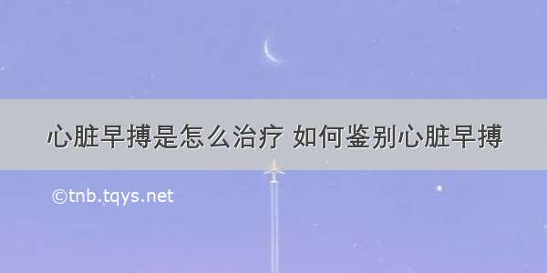 心脏早搏是怎么治疗 如何鉴别心脏早搏