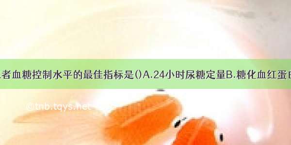 监控糖尿病患者血糖控制水平的最佳指标是()A.24小时尿糖定量B.糖化血红蛋白C.空腹血糖