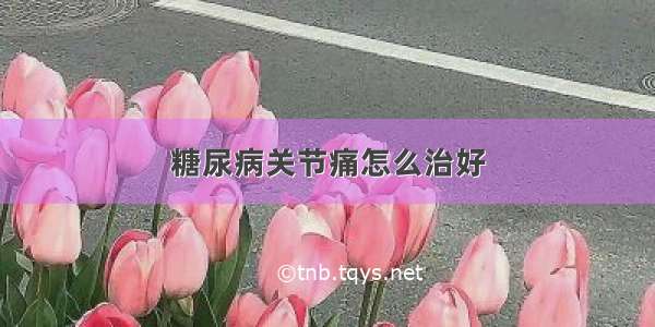 糖尿病关节痛怎么治好