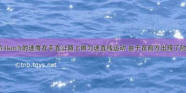 一辆汽车以54km/h的速度在平直公路上做匀速直线运动 由于在前方出现了险情 立即采取