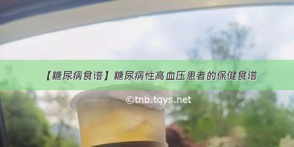 【糖尿病食谱】糖尿病性高血压患者的保健食谱