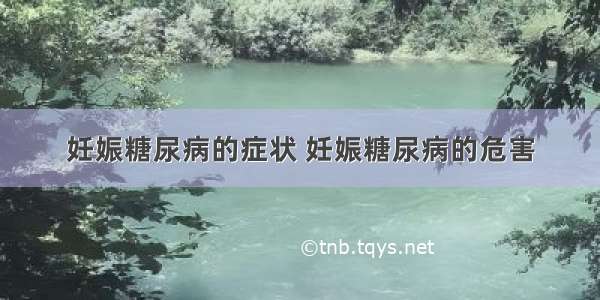 妊娠糖尿病的症状 妊娠糖尿病的危害