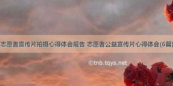 志愿者宣传片拍摄心得体会报告 志愿者公益宣传片心得体会(6篇)