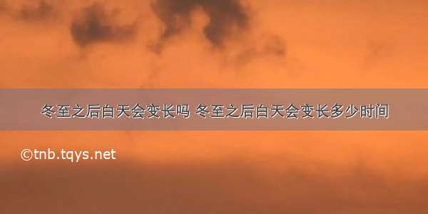 冬至之后白天会变长吗 冬至之后白天会变长多少时间