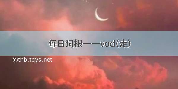 每日词根——vad(走)