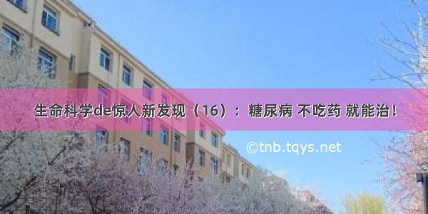 生命科学de惊人新发现（16）：糖尿病 不吃药 就能治！