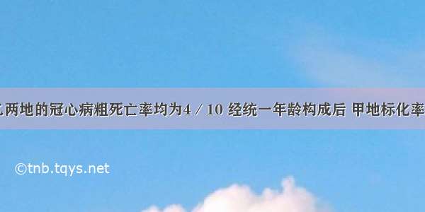 经调查甲乙两地的冠心病粗死亡率均为4／10 经统一年龄构成后 甲地标化率为4.5／10 