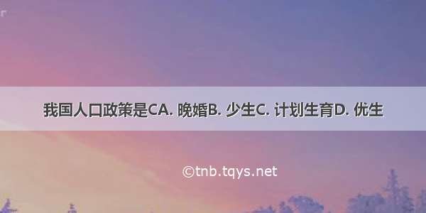 我国人口政策是CA. 晚婚B. 少生C. 计划生育D. 优生