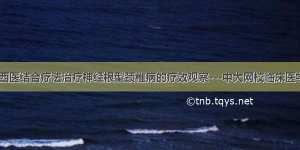 论文:中西医结合疗法治疗神经根型颈椎病的疗效观察---中大网校临床医学论文网