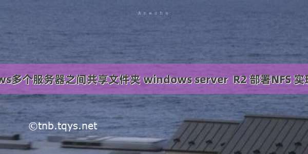 windows多个服务器之间共享文件夹 windows server  R2 部署NFS 实现多台服