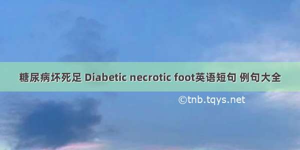糖尿病坏死足 Diabetic necrotic foot英语短句 例句大全