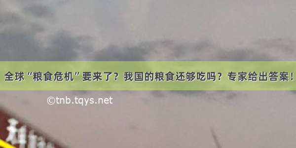 全球“粮食危机”要来了？我国的粮食还够吃吗？专家给出答案！