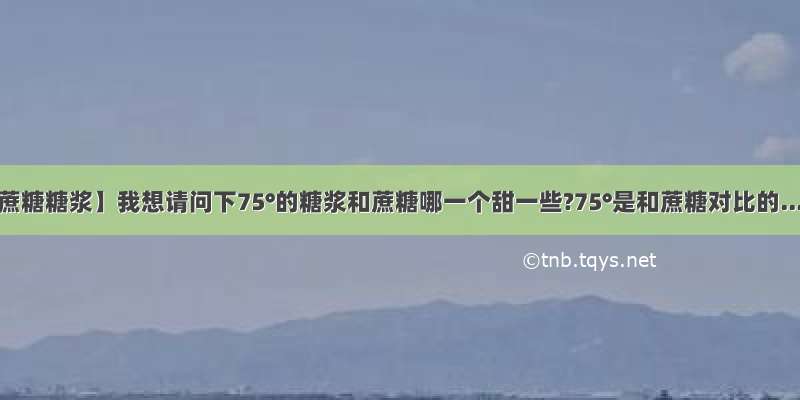 【蔗糖糖浆】我想请问下75°的糖浆和蔗糖哪一个甜一些?75°是和蔗糖对比的...