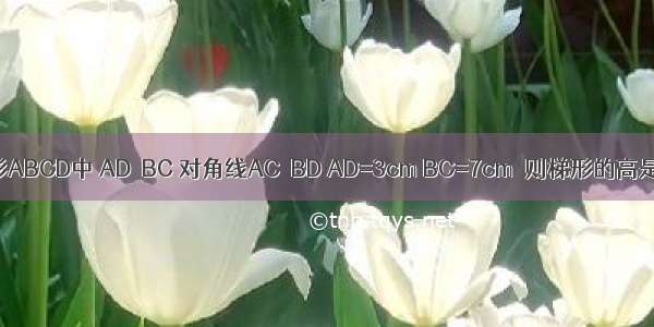 已知：在等腰梯形ABCD中 AD∥BC 对角线AC⊥BD AD=3cm BC=7cm．则梯形的高是________cm．