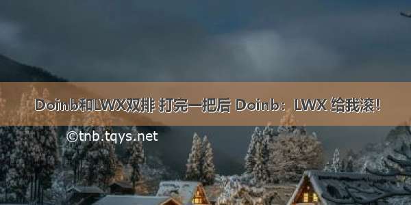 Doinb和LWX双排 打完一把后 Doinb：LWX 给我滚！