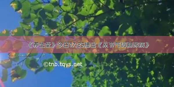 《养生堂》今日17:25播出《从节气调糖尿病》