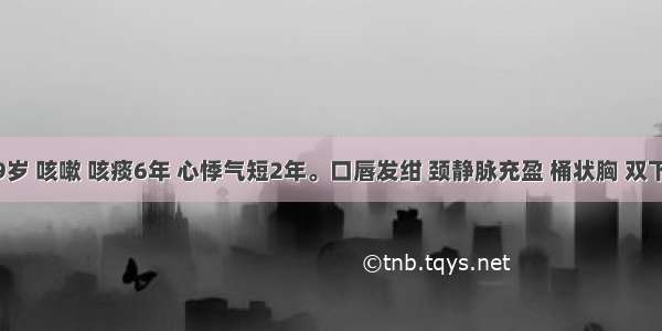 男性 59岁 咳嗽 咳痰6年 心悸气短2年。口唇发绀 颈静脉充盈 桶状胸 双下肢轻肿