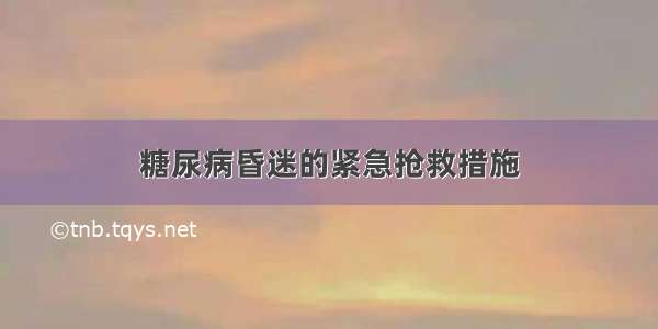 糖尿病昏迷的紧急抢救措施